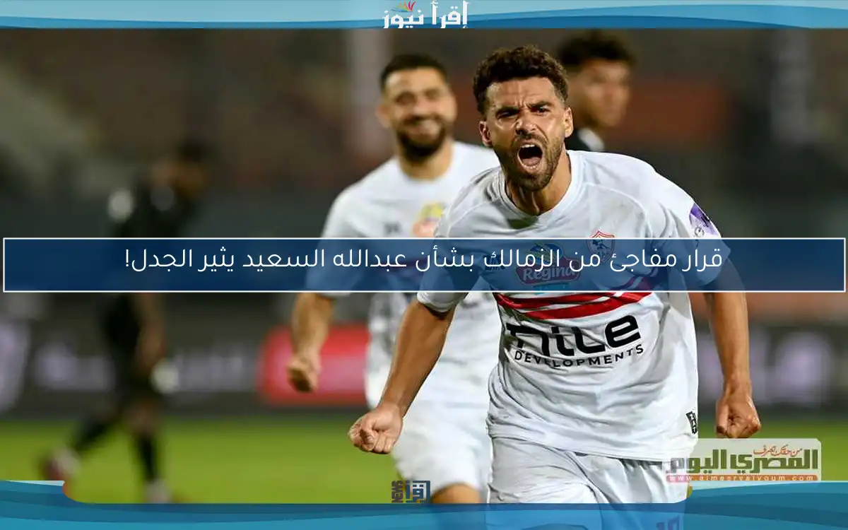 قرار مفاجئ من الزمالك بشأن عبدالله السعيد يثير الجدل!