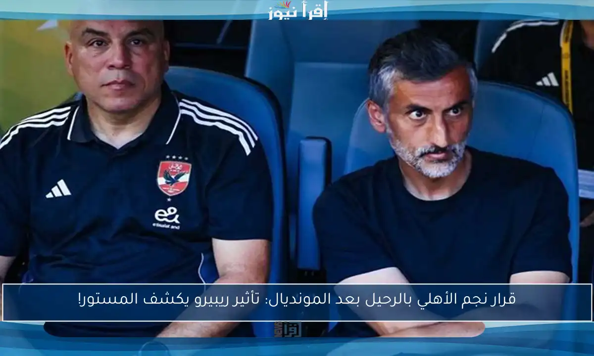 قرار نجم الأهلي بالرحيل بعد المونديال: تأثير ريبيرو يكشف المستور!