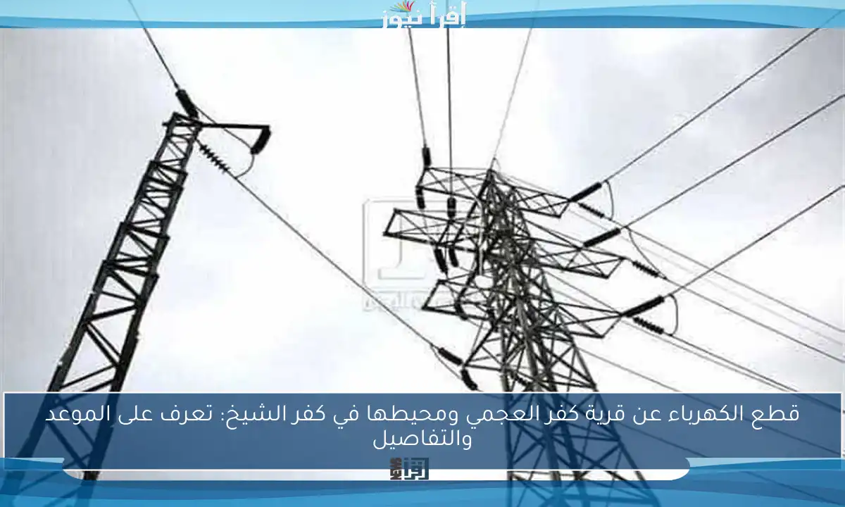قطع الكهرباء عن قرية كفر العجمي ومحيطها في كفر الشيخ: تعرف على الموعد والتفاصيل