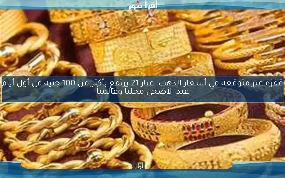 قفزة غير متوقعة في أسعار الذهب: عيار 21 يرتفع بأكثر من 100 جنيه في أول أيام عيد الأضحى محلياً وعالمياً