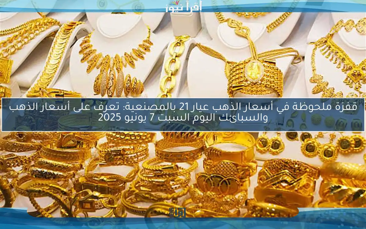 قفزة ملحوظة في أسعار الذهب عيار 21 بالمصنعية: تعرف على أسعار الذهب والسبائك اليوم السبت 7 يونيو 2025