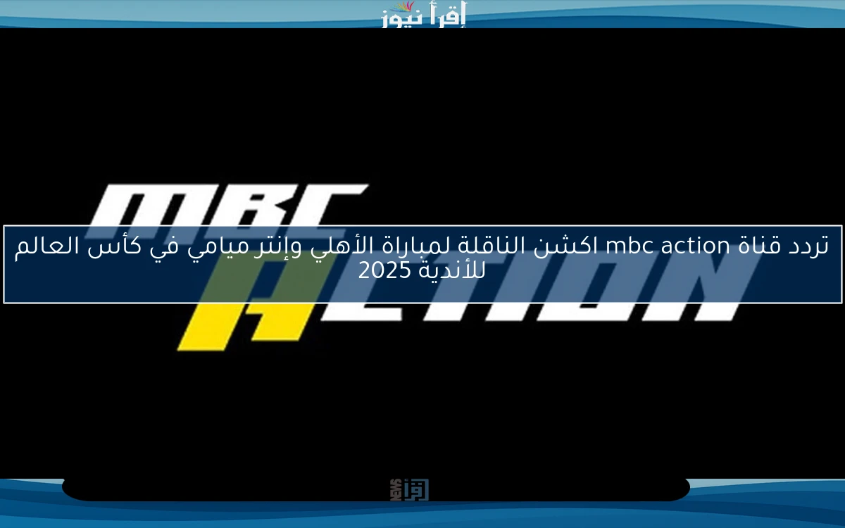 تردد قناة mbc action اكشن الناقلة لمباراة الأهلي وإنتر ميامي في كأس العالم للأندية 2025