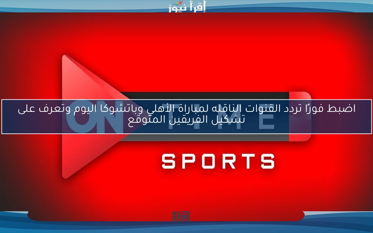 اضبط فورًا تردد القنوات الناقله لمباراة الأهلي وباتشوكا اليوم وتعرف على تشكيل الفريقين المتوقع