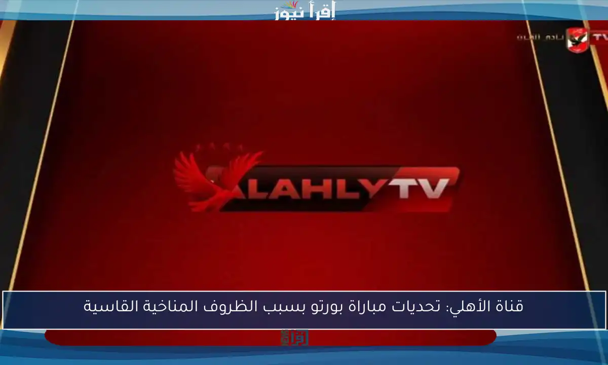 قناة الأهلي: تحديات مباراة بورتو بسبب الظروف المناخية القاسية