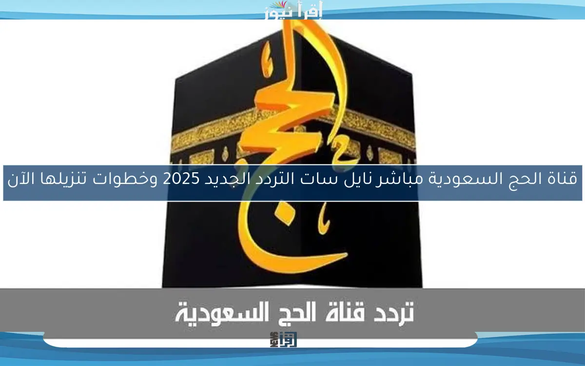 قناة الحج السعودية مباشر نايل سات التردد الجديد 2025 وخطوات تنزيلها الآن