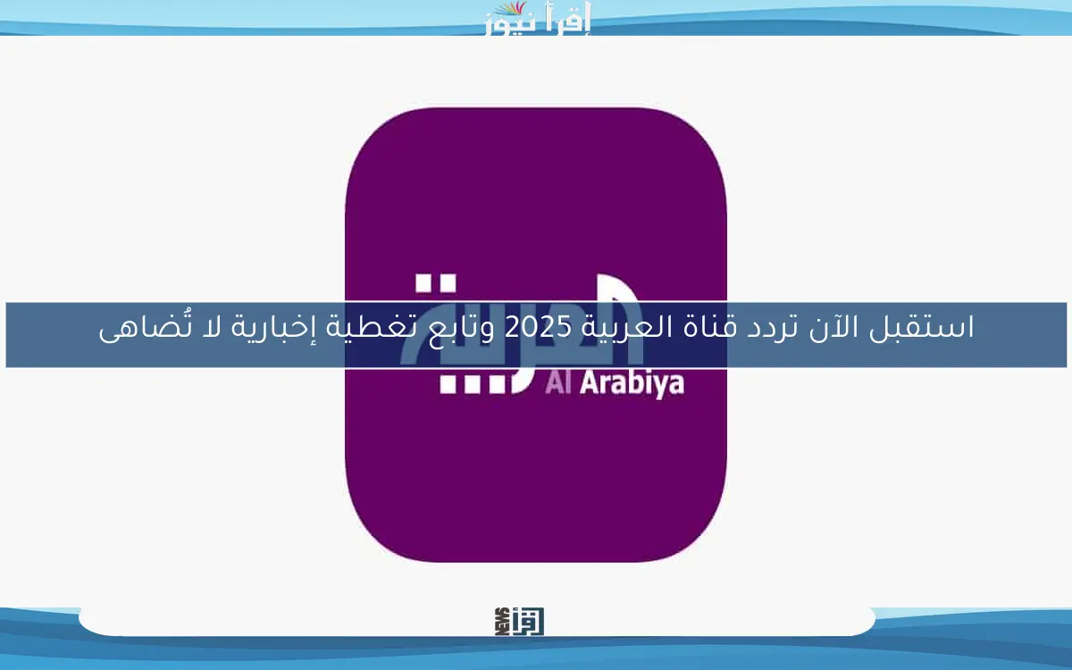 استقبل الآن تردد قناة العربية 2025 وتابع تغطية إخبارية لا تُضاهى