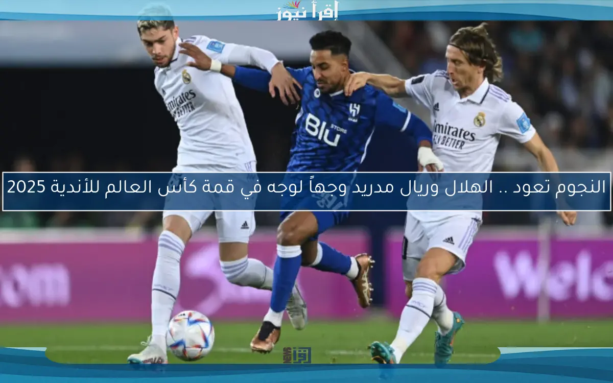 النجوم تعود .. الهلال وريال مدريد وجهاً لوجه في قمة كأس العالم للأندية 2025