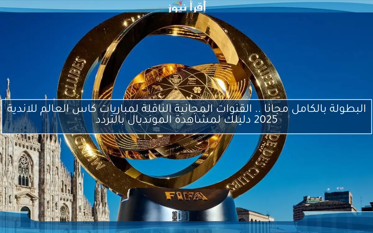 البطولة بالكامل مجانا .. القنوات المجانية الناقلة لمباريات كاس العالم للاندية 2025 دليلك لمشاهدة المونديال بالتردد