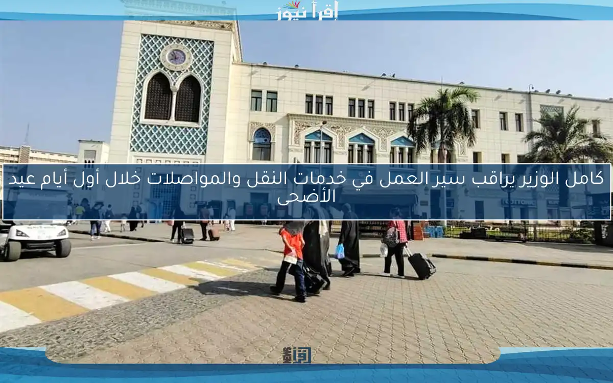 كامل الوزير يراقب سير العمل في خدمات النقل والمواصلات خلال أول أيام عيد الأضحى