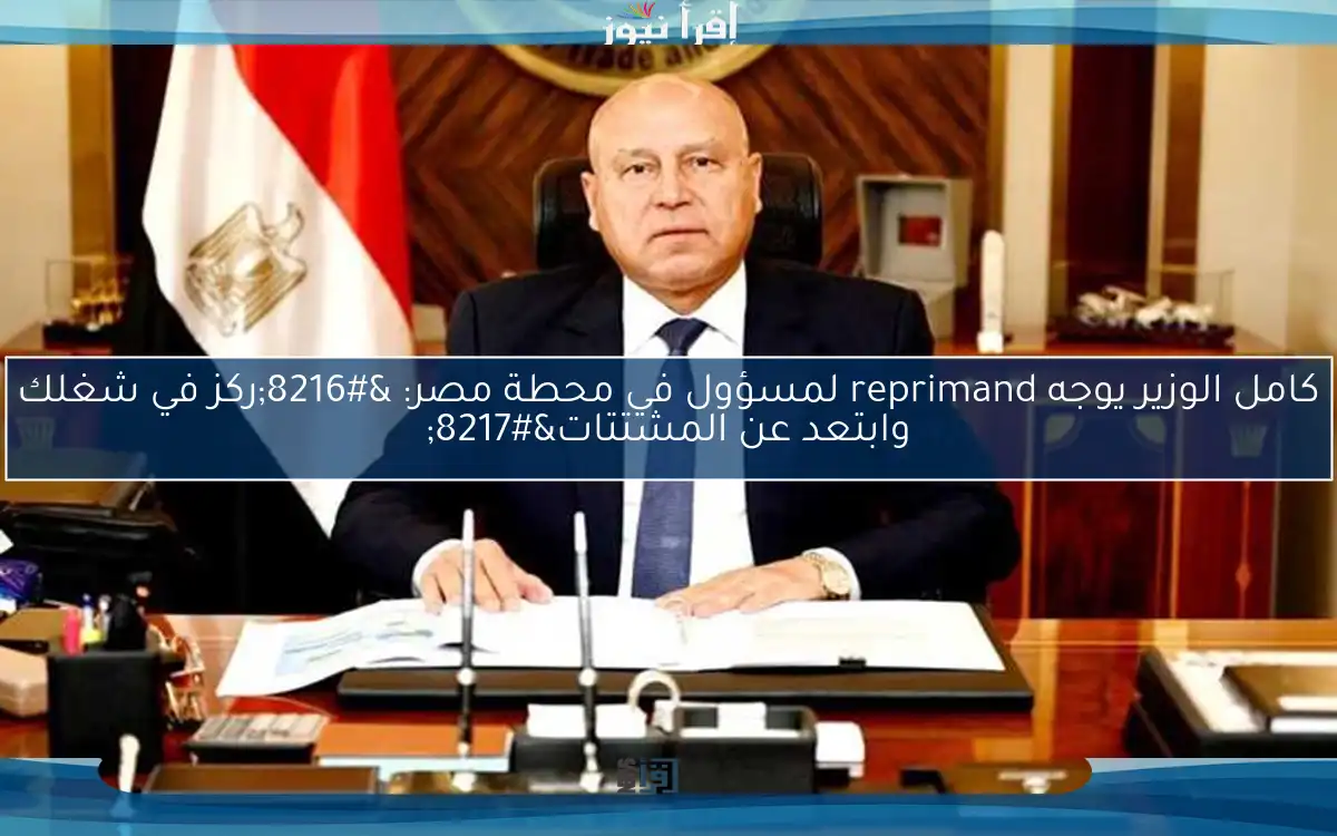 كامل الوزير يوجه reprimand لمسؤول في محطة مصر: ‘ركز في شغلك وابتعد عن المشتتات’