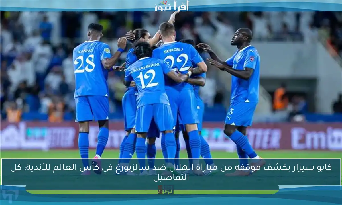 كايو سيزار يكشف موقفه من مباراة الهلال ضد سالزبورغ في كأس العالم للأندية: كل التفاصيل