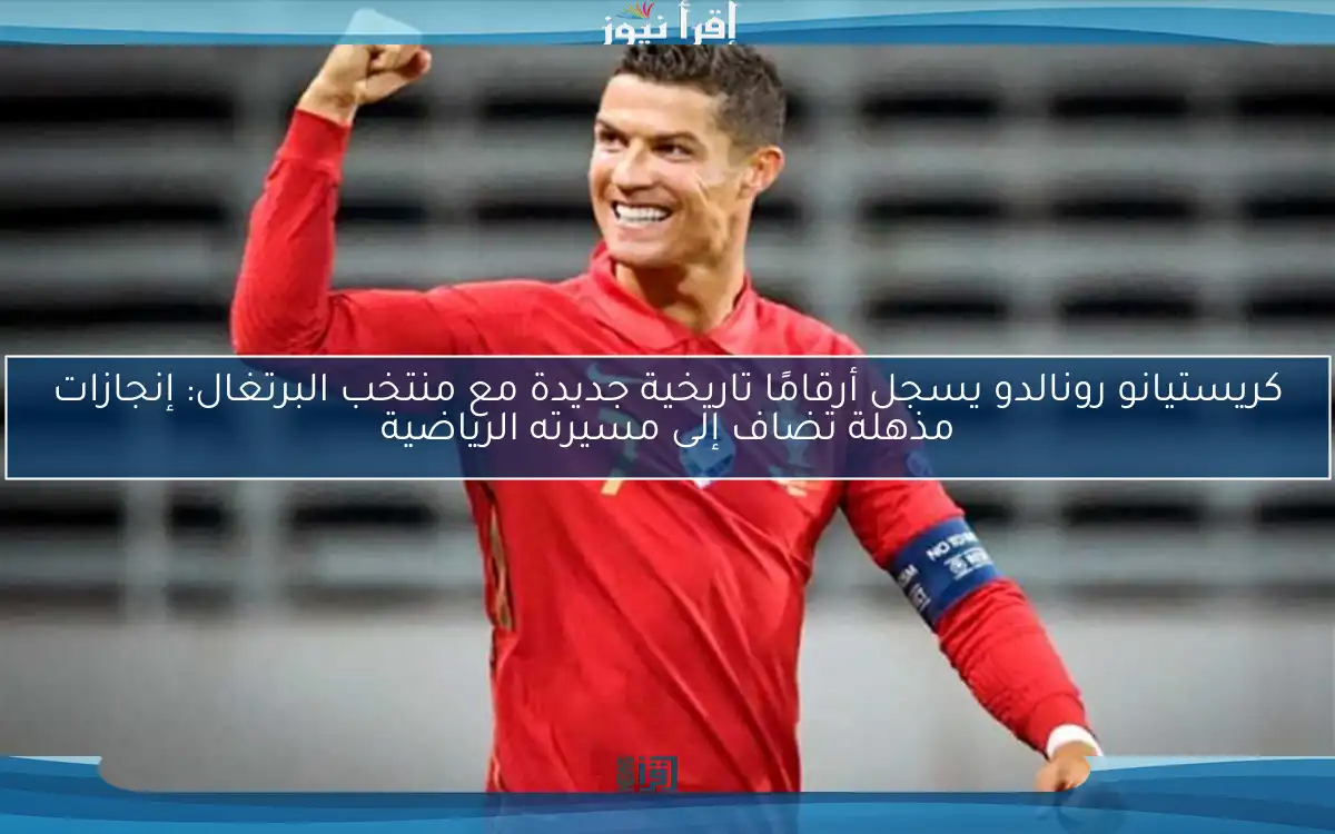 كريستيانو رونالدو يسجل أرقامًا تاريخية جديدة مع منتخب البرتغال: إنجازات مذهلة تضاف إلى مسيرته الرياضية