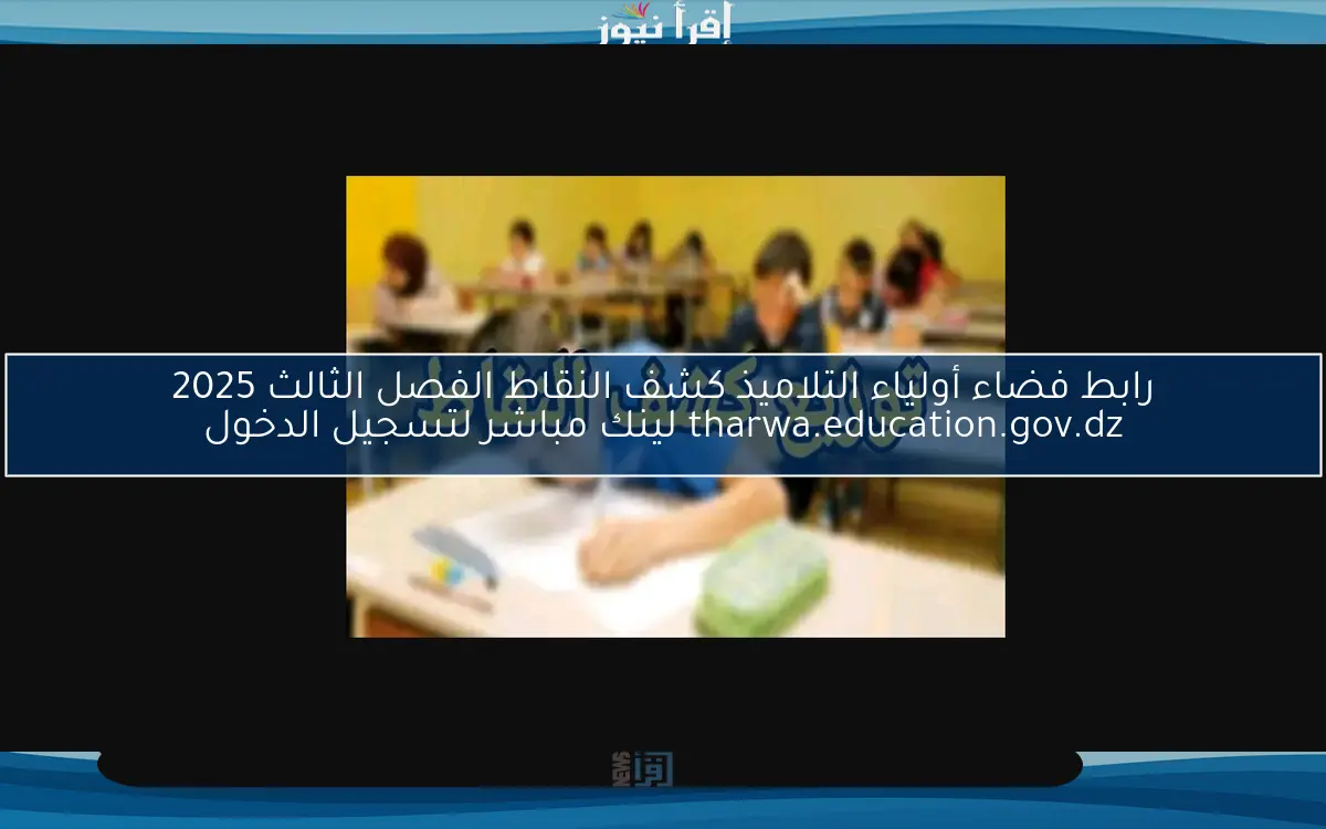 تم الرفع بنجاح .. رابط فضاء أولياء التلاميذ كشف النقاط الفصل الثالث 2025 tharwa.education.gov.dz لينك مباشر لتسجيل الدخول