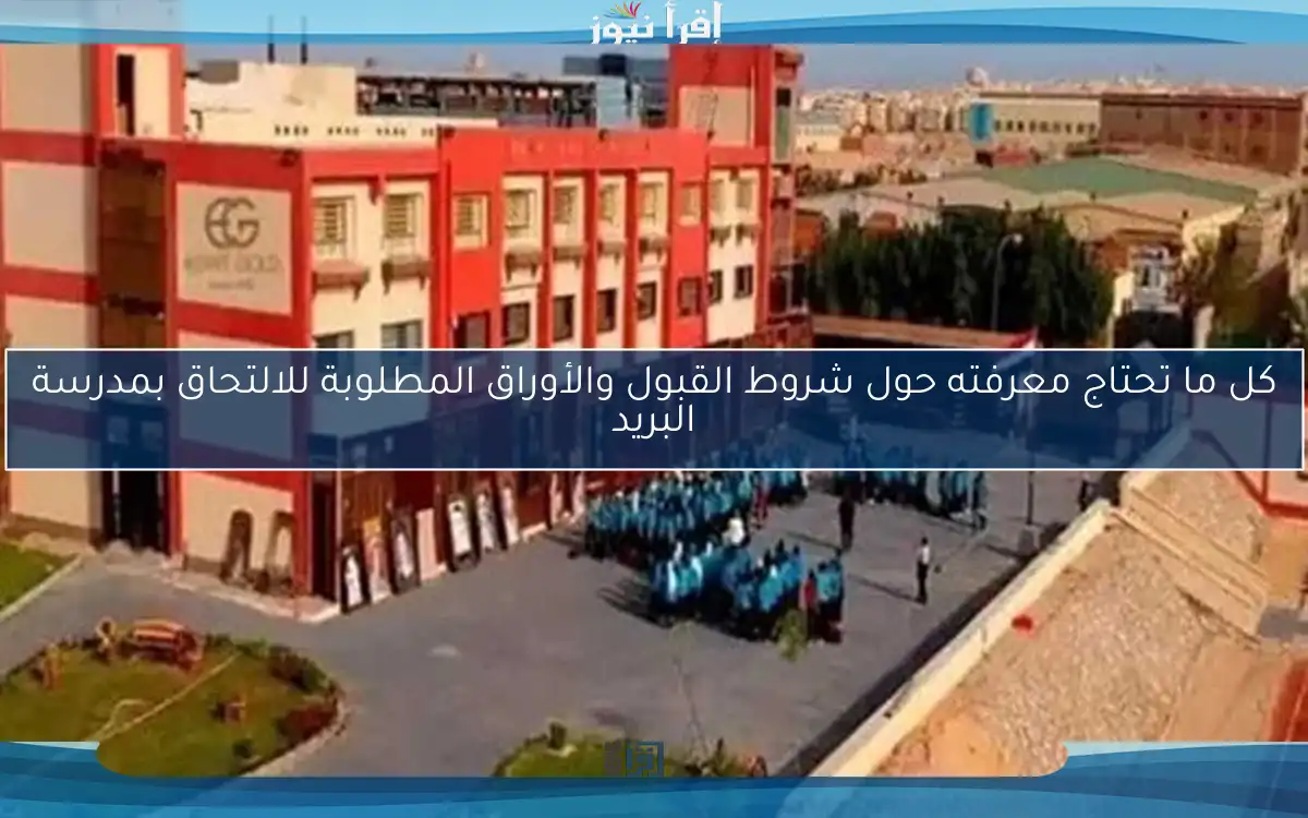 كل ما تحتاج معرفته حول شروط القبول والأوراق المطلوبة للالتحاق بمدرسة البريد