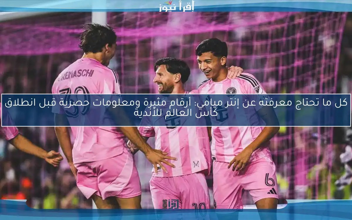 كل ما تحتاج معرفته عن إنتر ميامي: أرقام مثيرة ومعلومات حصرية قبل انطلاق كأس العالم للأندية