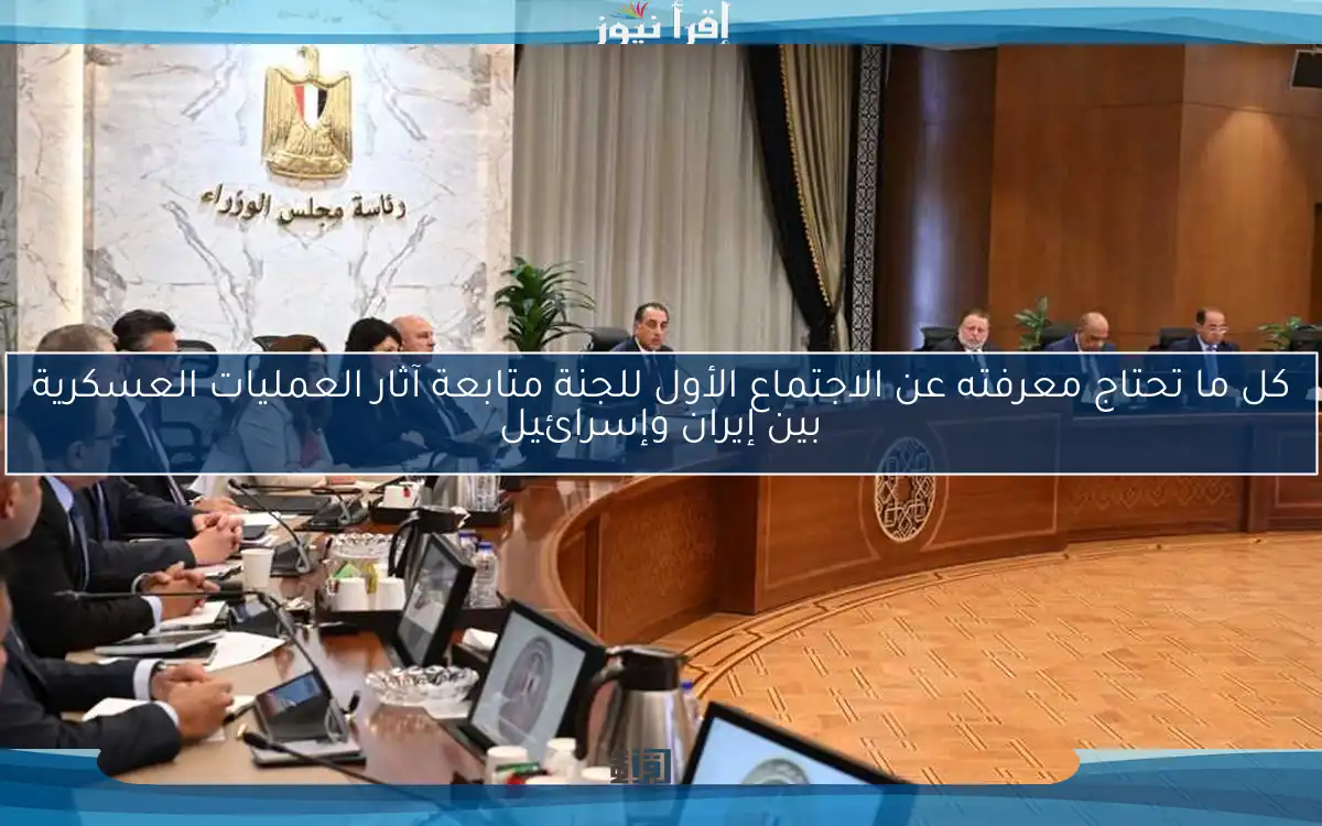 كل ما تحتاج معرفته عن الاجتماع الأول للجنة متابعة آثار العمليات العسكرية بين إيران وإسرائيل