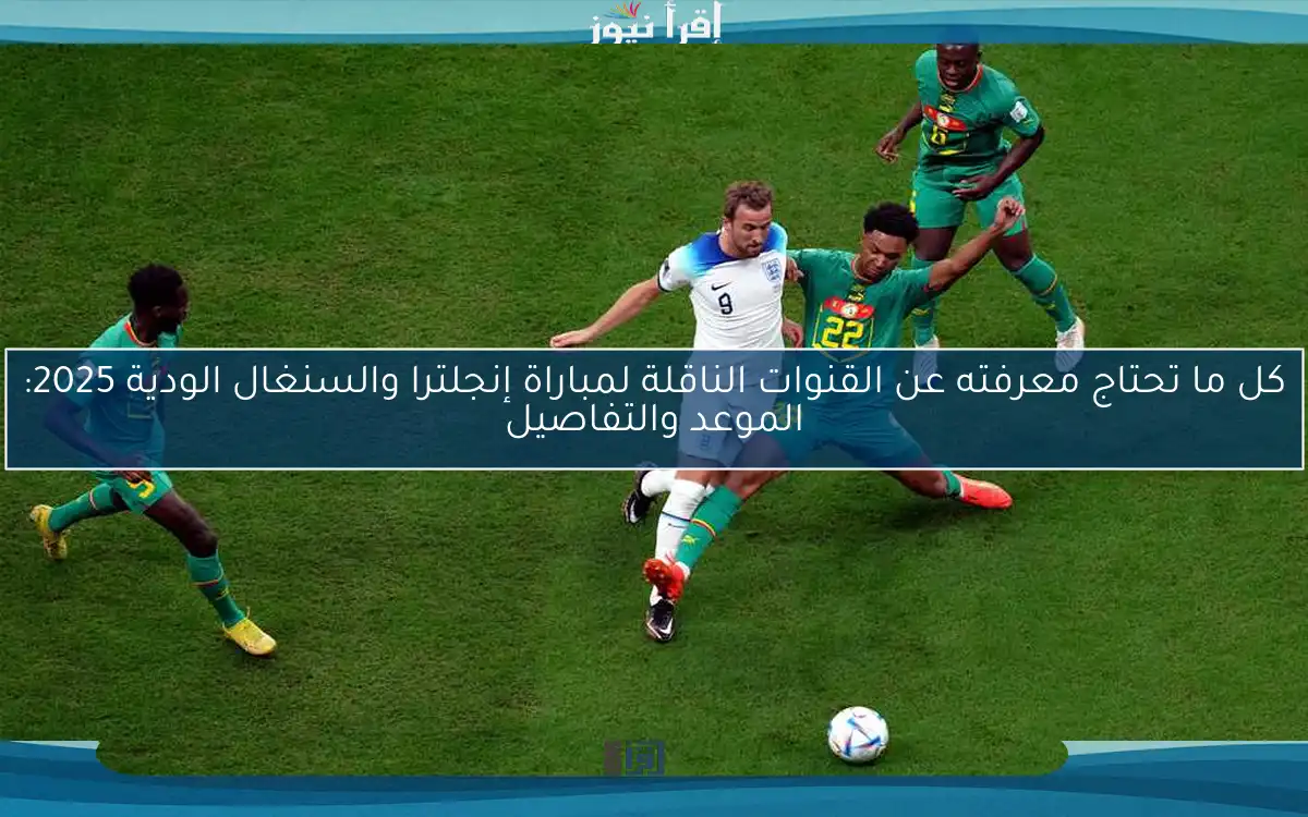 كل ما تحتاج معرفته عن القنوات الناقلة لمباراة إنجلترا والسنغال الودية 2025: الموعد والتفاصيل