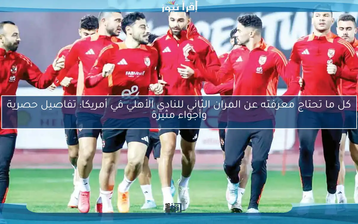 كل ما تحتاج معرفته عن المران الثاني للنادي الأهلي في أمريكا: تفاصيل حصرية وأجواء مثيرة