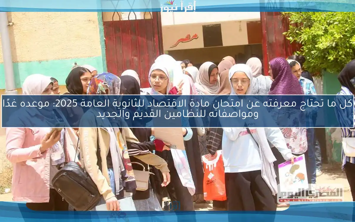 كل ما تحتاج معرفته عن امتحان مادة الاقتصاد للثانوية العامة 2025: موعده غدًا ومواصفاته للنظامين القديم والجديد