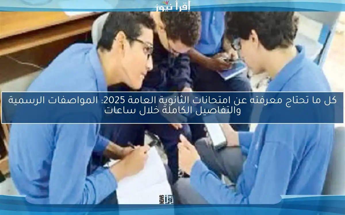 كل ما تحتاج معرفته عن امتحانات الثانوية العامة 2025: المواصفات الرسمية والتفاصيل الكاملة خلال ساعات