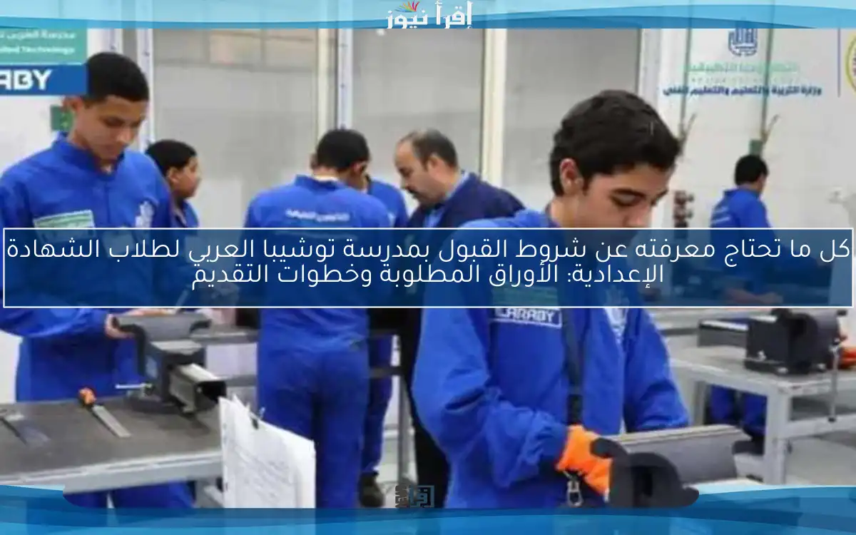 كل ما تحتاج معرفته عن شروط القبول بمدرسة توشيبا العربي لطلاب الشهادة الإعدادية: الأوراق المطلوبة وخطوات التقديم