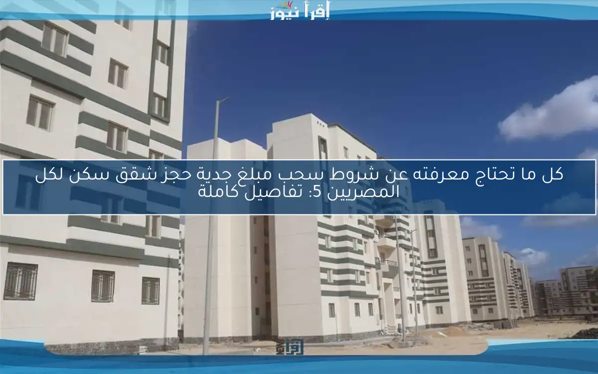 كل ما تحتاج معرفته عن شروط سحب مبلغ جدية حجز شقق سكن لكل المصريين 5: تفاصيل كاملة