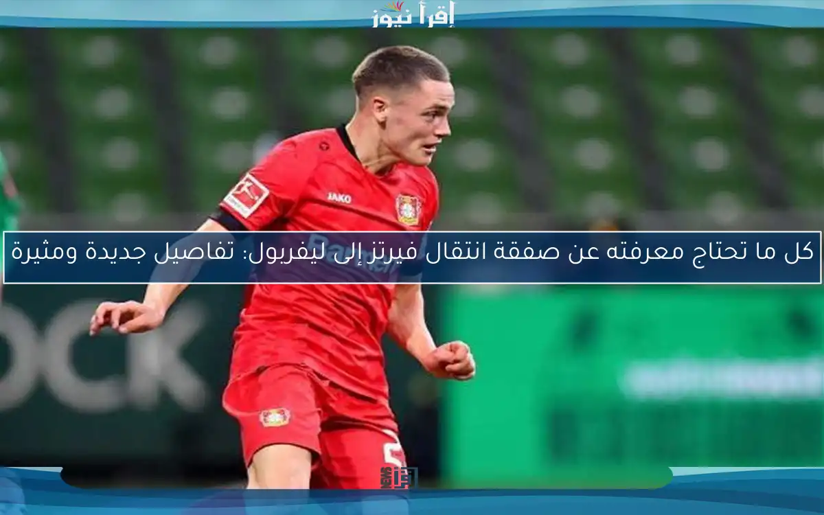 كل ما تحتاج معرفته عن صفقة انتقال فيرتز إلى ليفربول: تفاصيل جديدة ومثيرة