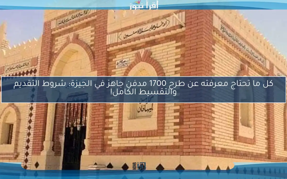 كل ما تحتاج معرفته عن طرح 1700 مدفن جاهز في الجيزة: شروط التقديم والتقسيط الكامل!