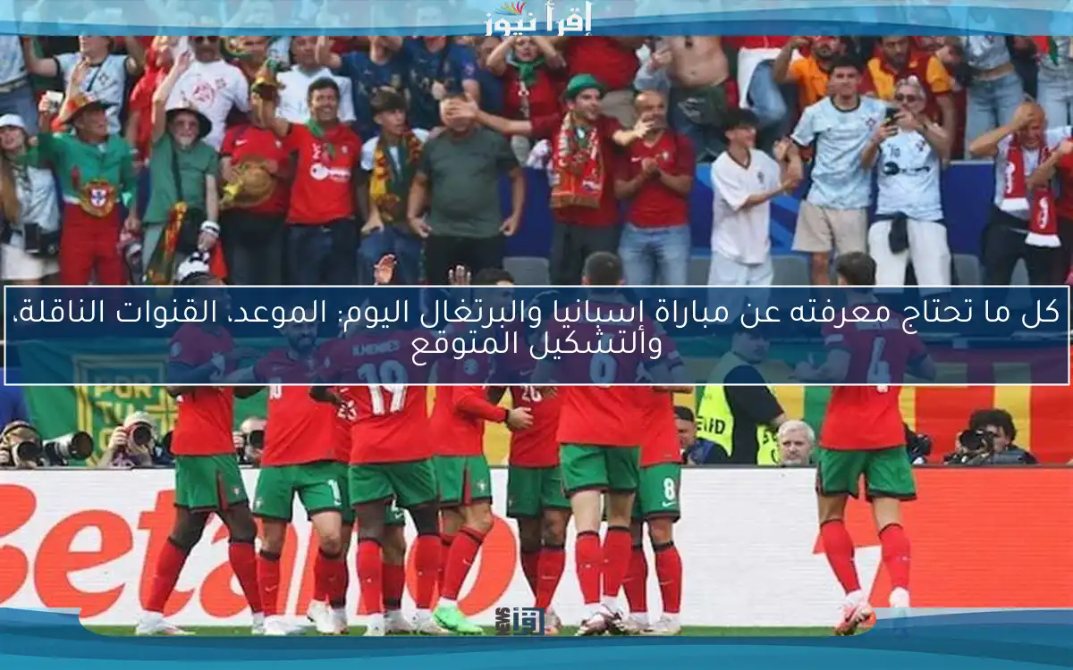 كل ما تحتاج معرفته عن مباراة إسبانيا والبرتغال اليوم: الموعد، القنوات الناقلة، والتشكيل المتوقع