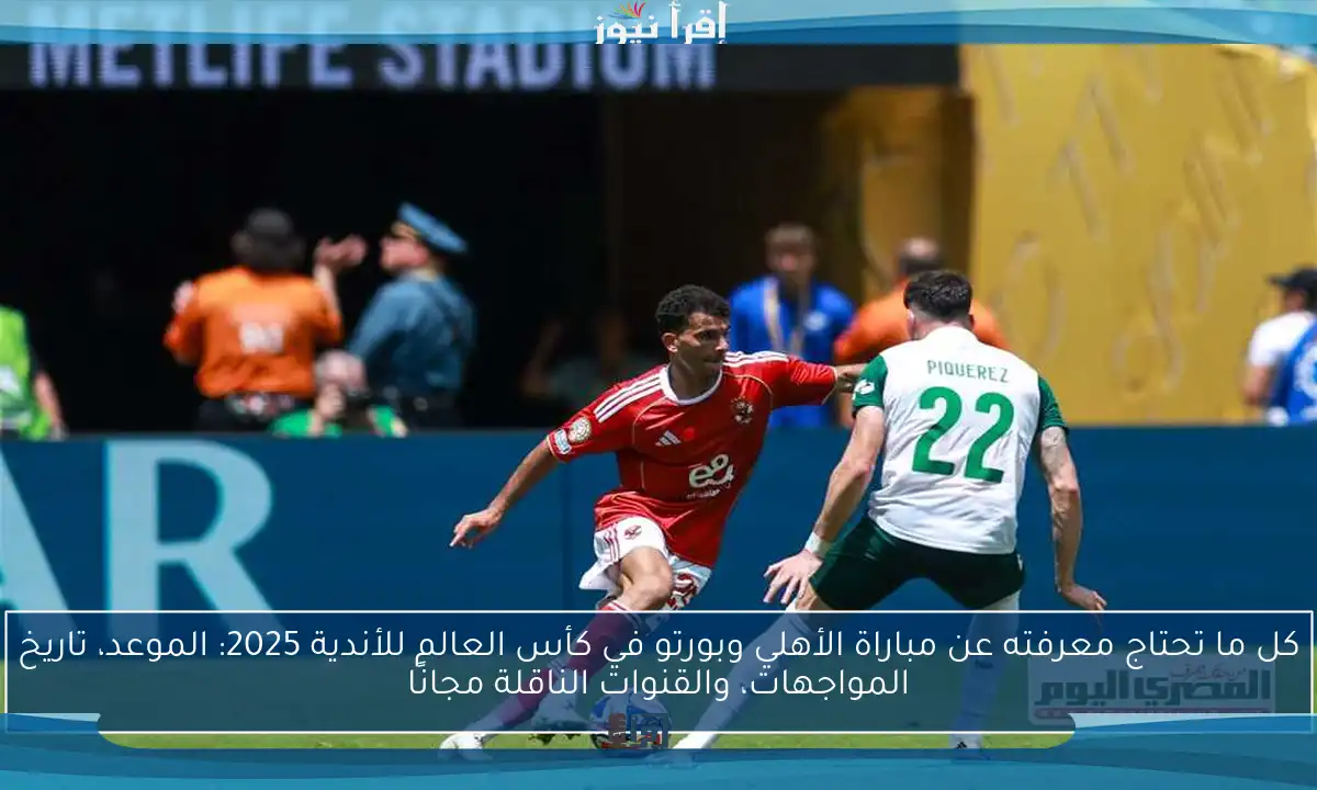 كل ما تحتاج معرفته عن مباراة الأهلي وبورتو في كأس العالم للأندية 2025: الموعد، تاريخ المواجهات، والقنوات الناقلة مجانًا