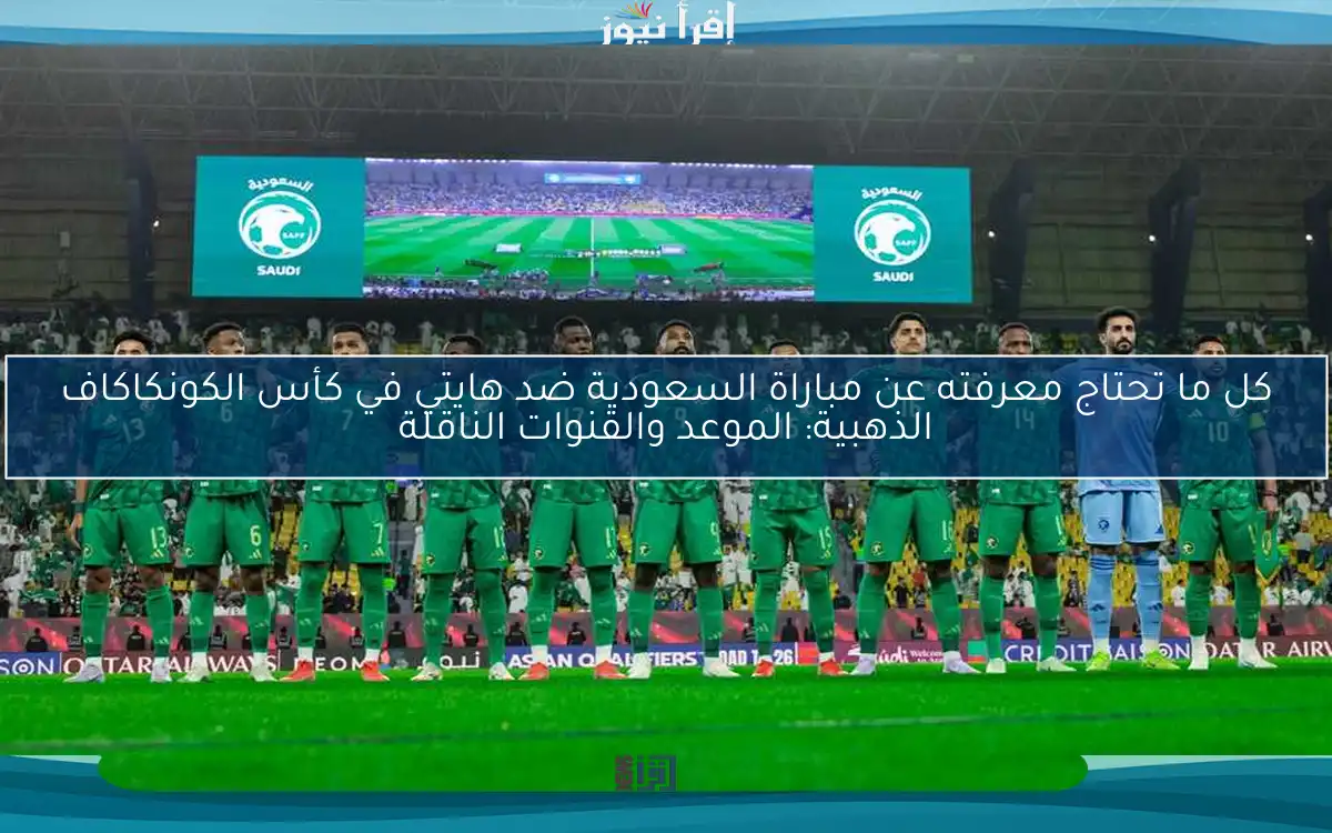 كل ما تحتاج معرفته عن مباراة السعودية ضد هايتي في كأس الكونكاكاف الذهبية: الموعد والقنوات الناقلة