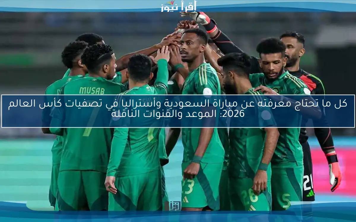 كل ما تحتاج معرفته عن مباراة السعودية وأستراليا في تصفيات كأس العالم 2026: الموعد والقنوات الناقلة