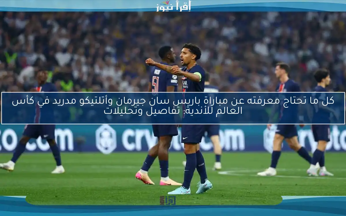 كل ما تحتاج معرفته عن مباراة باريس سان جيرمان وأتلتيكو مدريد في كأس العالم للأندية: تفاصيل وتحليلات