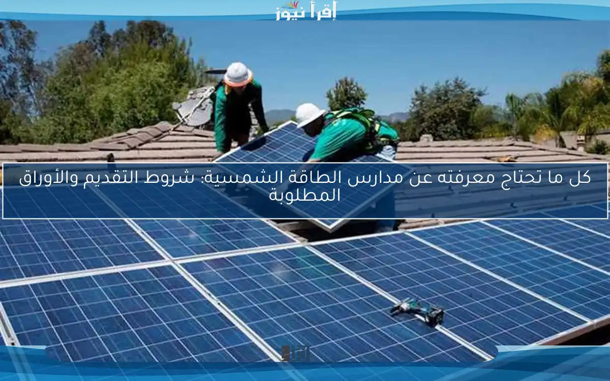 كل ما تحتاج معرفته عن مدارس الطاقة الشمسية: شروط التقديم والأوراق المطلوبة
