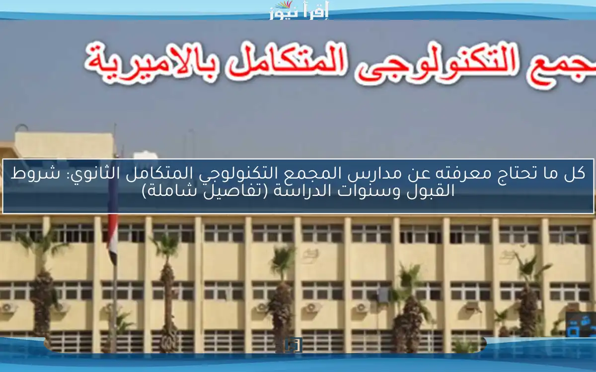 كل ما تحتاج معرفته عن مدارس المجمع التكنولوجي المتكامل الثانوي: شروط القبول وسنوات الدراسة (تفاصيل شاملة)