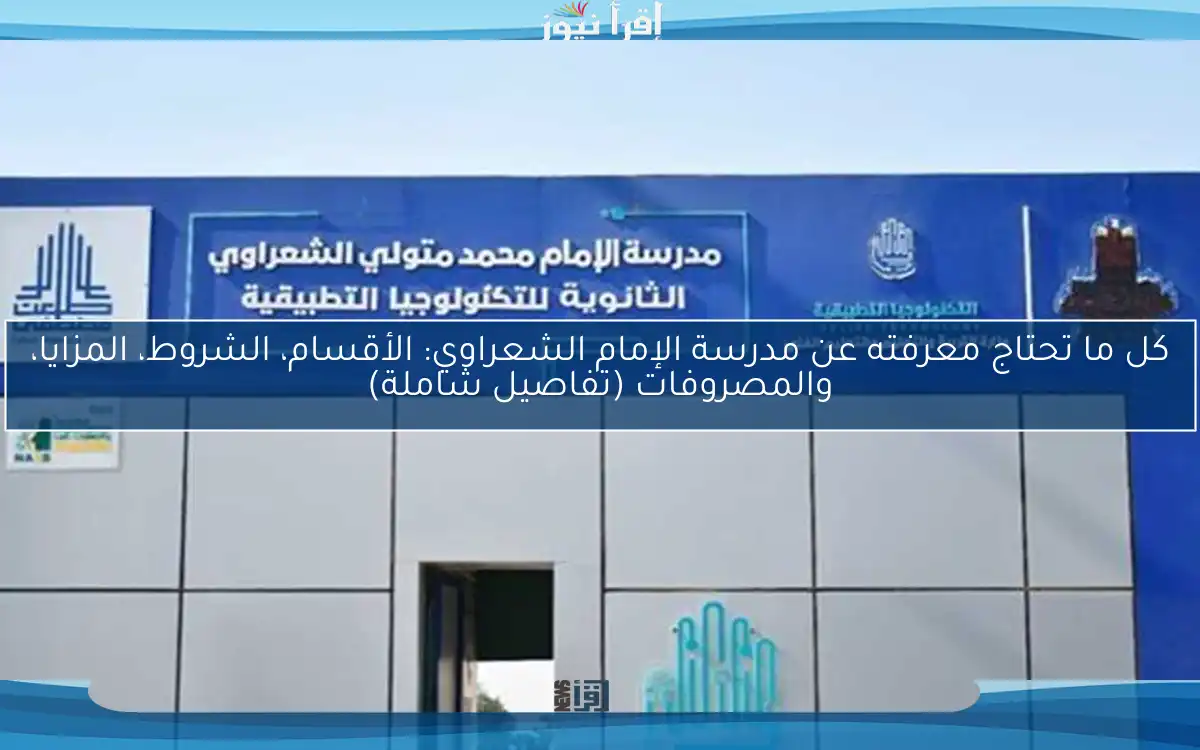 كل ما تحتاج معرفته عن مدرسة الإمام الشعراوي: الأقسام، الشروط، المزايا، والمصروفات (تفاصيل شاملة)