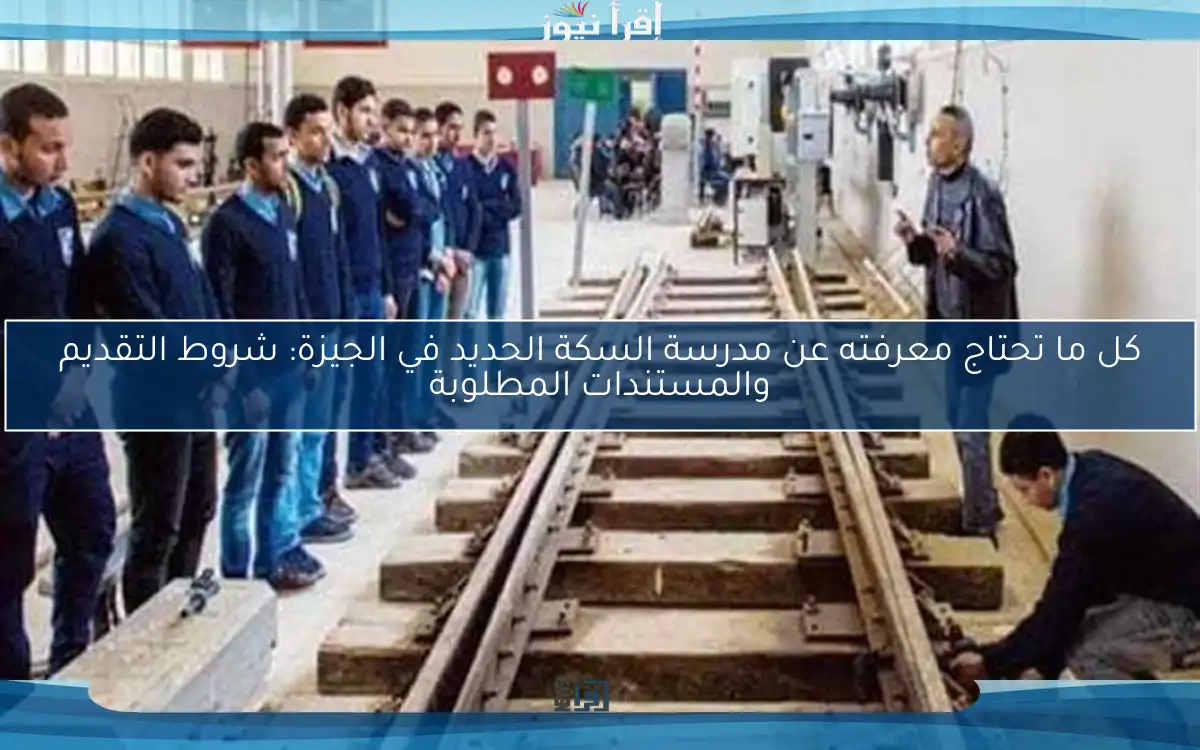 كل ما تحتاج معرفته عن مدرسة السكة الحديد في الجيزة: شروط التقديم والمستندات المطلوبة