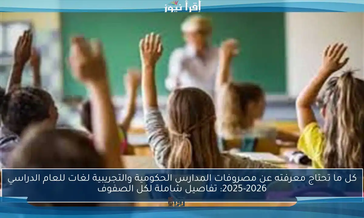 كل ما تحتاج معرفته عن مصروفات المدارس الحكومية والتجريبية لغات للعام الدراسي 2025-2026: تفاصيل شاملة لكل الصفوف