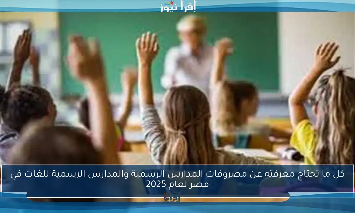كل ما تحتاج معرفته عن مصروفات المدارس الرسمية والمدارس الرسمية للغات في مصر لعام 2025