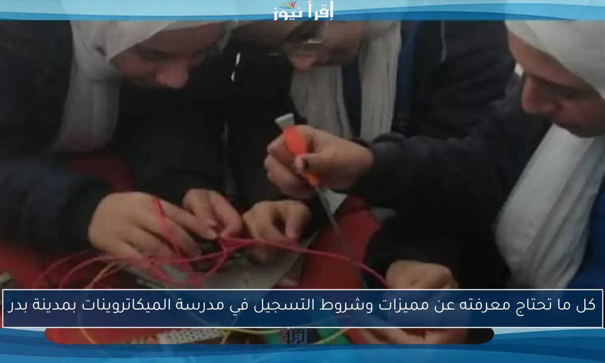 كل ما تحتاج معرفته عن مميزات وشروط التسجيل في مدرسة الميكاتروينات بمدينة بدر