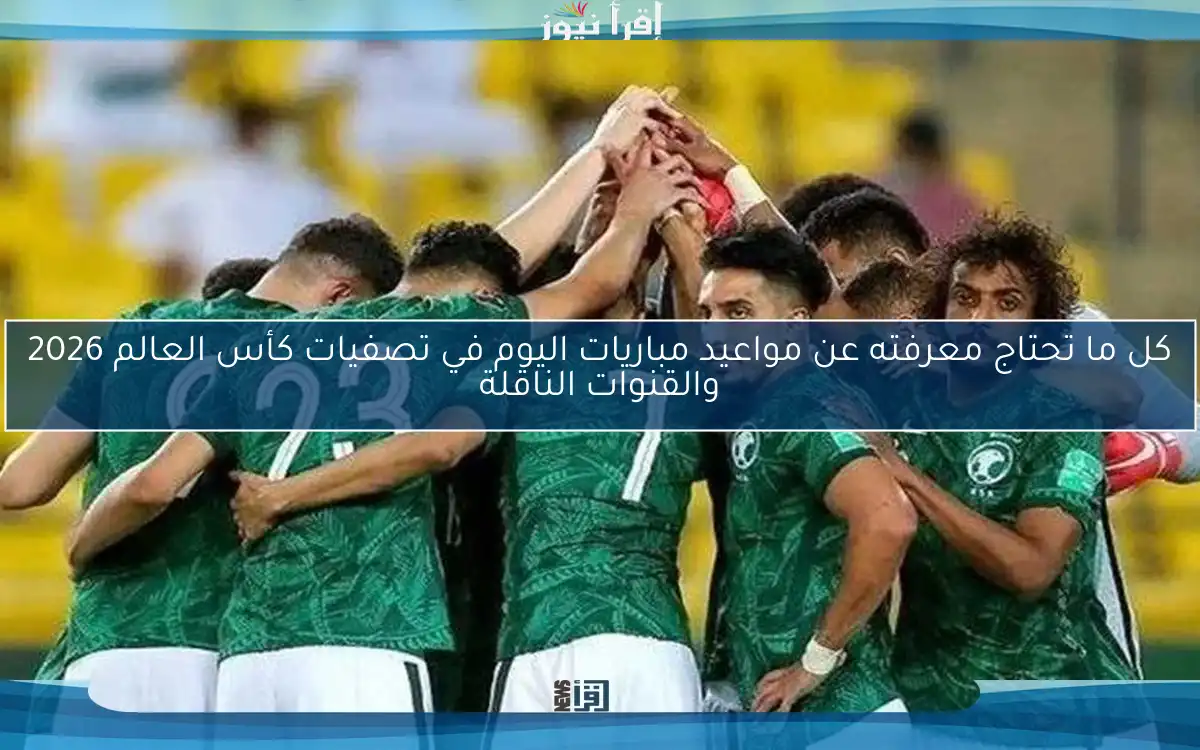 كل ما تحتاج معرفته عن مواعيد مباريات اليوم في تصفيات كأس العالم 2026 والقنوات الناقلة