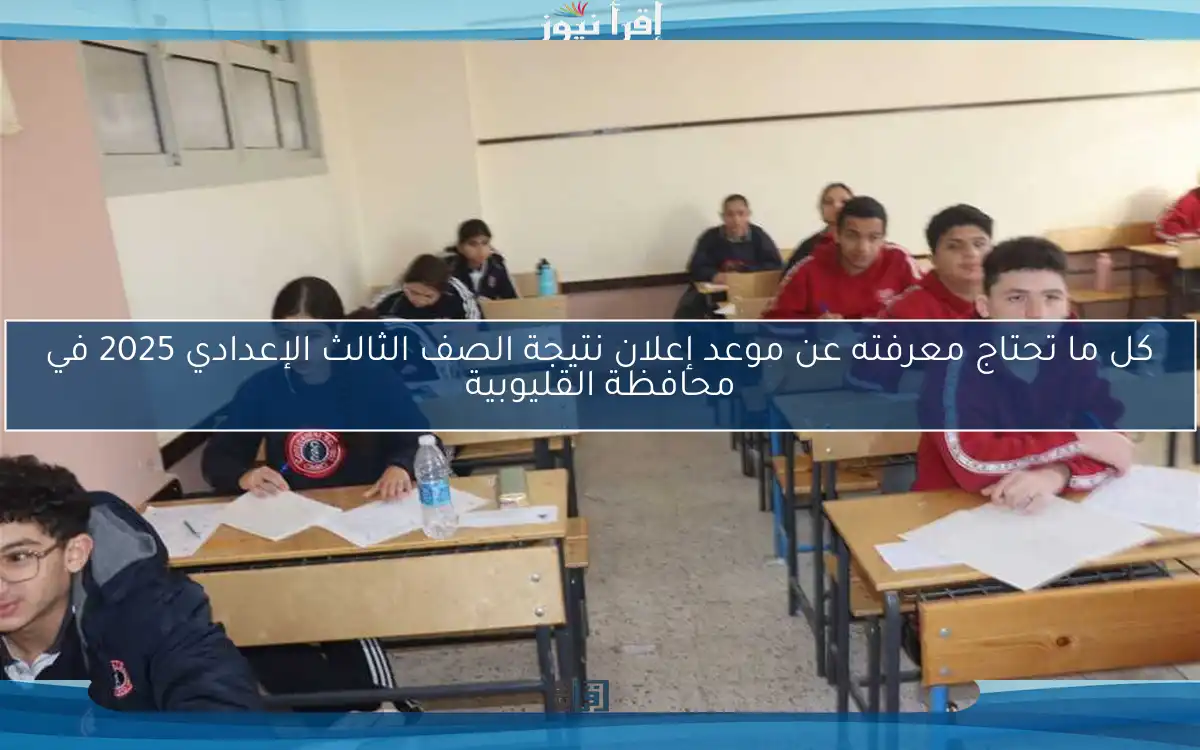 كل ما تحتاج معرفته عن موعد إعلان نتيجة الصف الثالث الإعدادي 2025 في محافظة القليوبية
