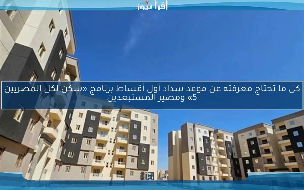 كل ما تحتاج معرفته عن موعد سداد أول أقساط برنامج «سكن لكل المصريين 5» ومصير المستبعدين