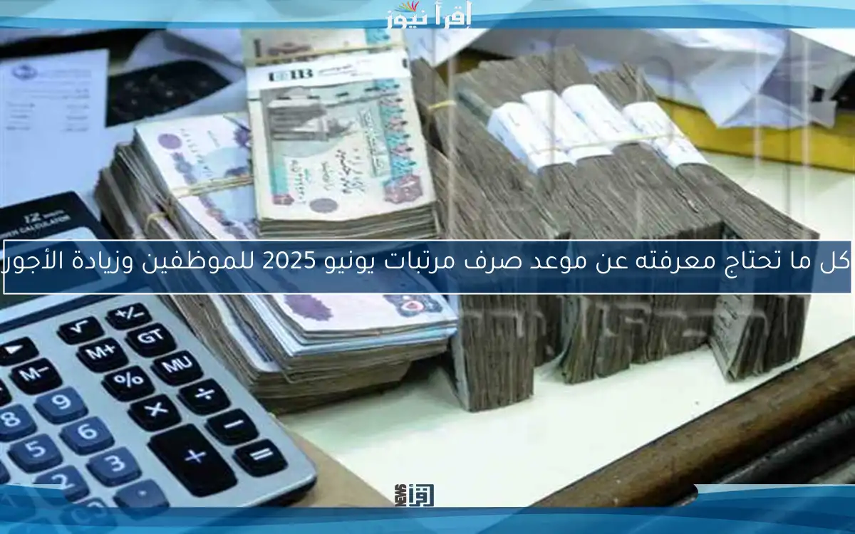 كل ما تحتاج معرفته عن موعد صرف مرتبات يونيو 2025 للموظفين وزيادة الأجور