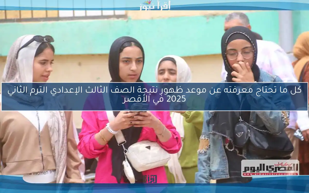 كل ما تحتاج معرفته عن موعد ظهور نتيجة الصف الثالث الإعدادي الترم الثاني 2025 في الأقصر