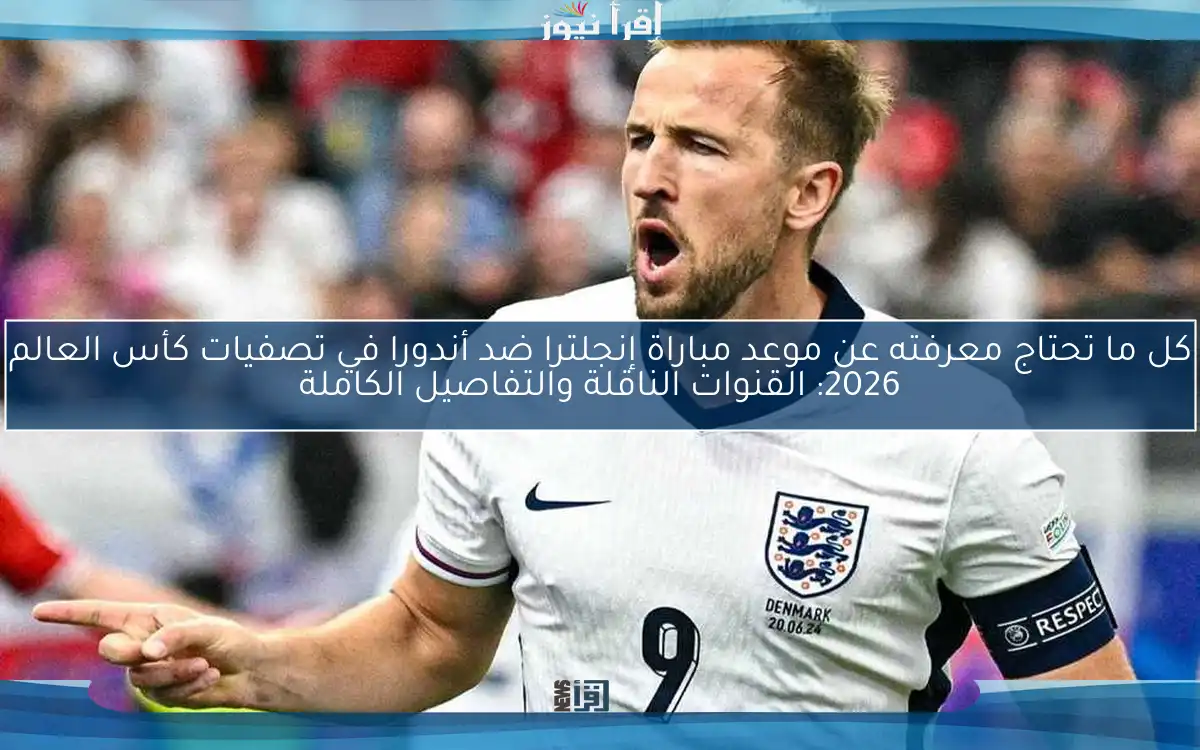كل ما تحتاج معرفته عن موعد مباراة إنجلترا ضد أندورا في تصفيات كأس العالم 2026: القنوات الناقلة والتفاصيل الكاملة