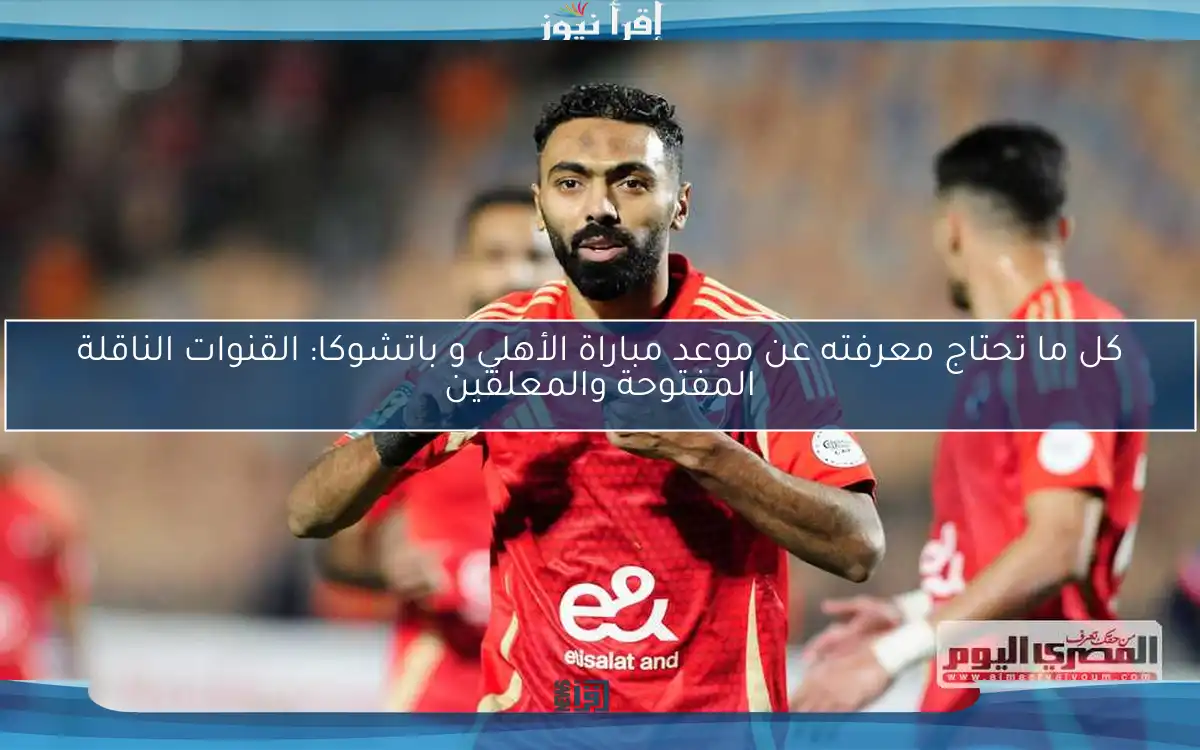 كل ما تحتاج معرفته عن موعد مباراة الأهلي و باتشوكا: القنوات الناقلة المفتوحة والمعلقين