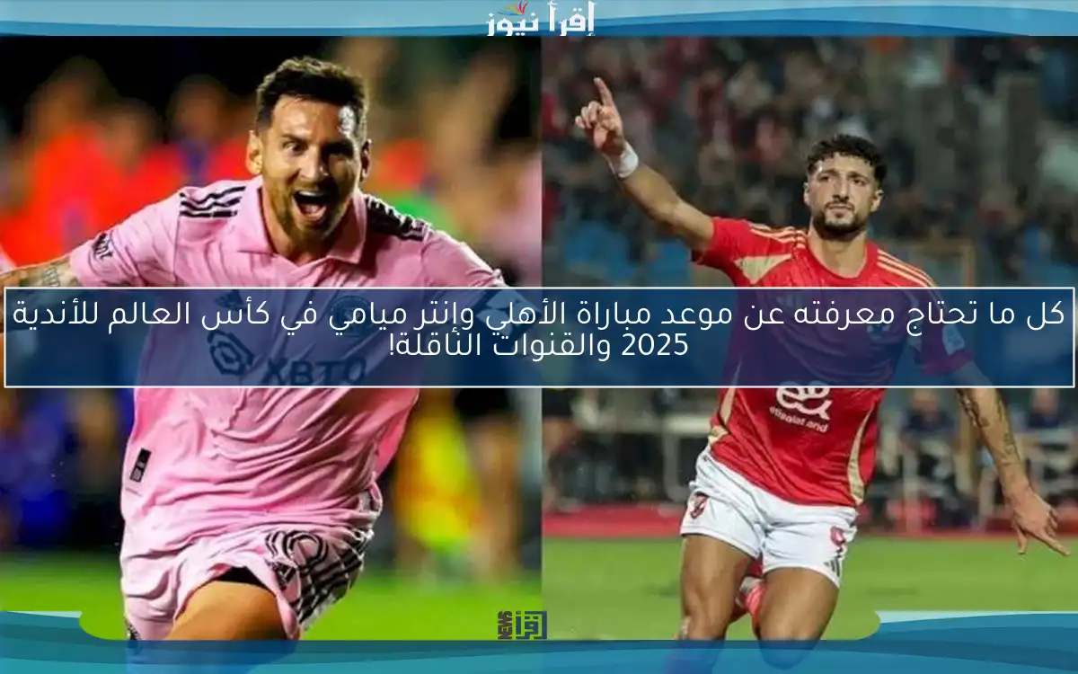 كل ما تحتاج معرفته عن موعد مباراة الأهلي وإنتر ميامي في كأس العالم للأندية 2025 والقنوات الناقلة!