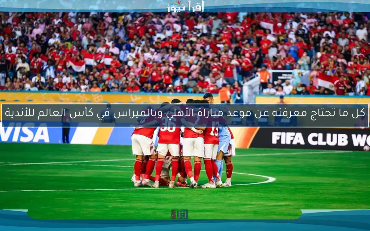 كل ما تحتاج معرفته عن موعد مباراة الأهلي وبالميراس في كأس العالم للأندية