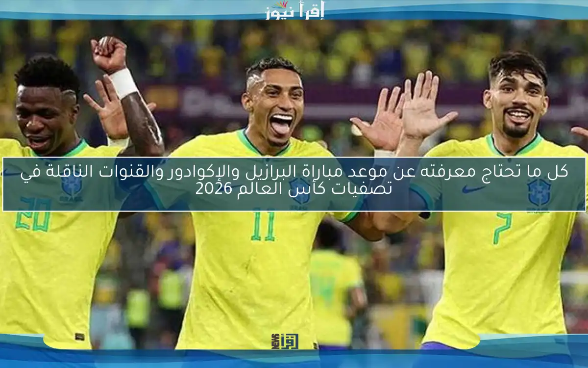 كل ما تحتاج معرفته عن موعد مباراة البرازيل والإكوادور والقنوات الناقلة في تصفيات كأس العالم 2026